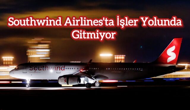 Southwind Airlines’ta İşler Yolunda Gitmiyor ❌