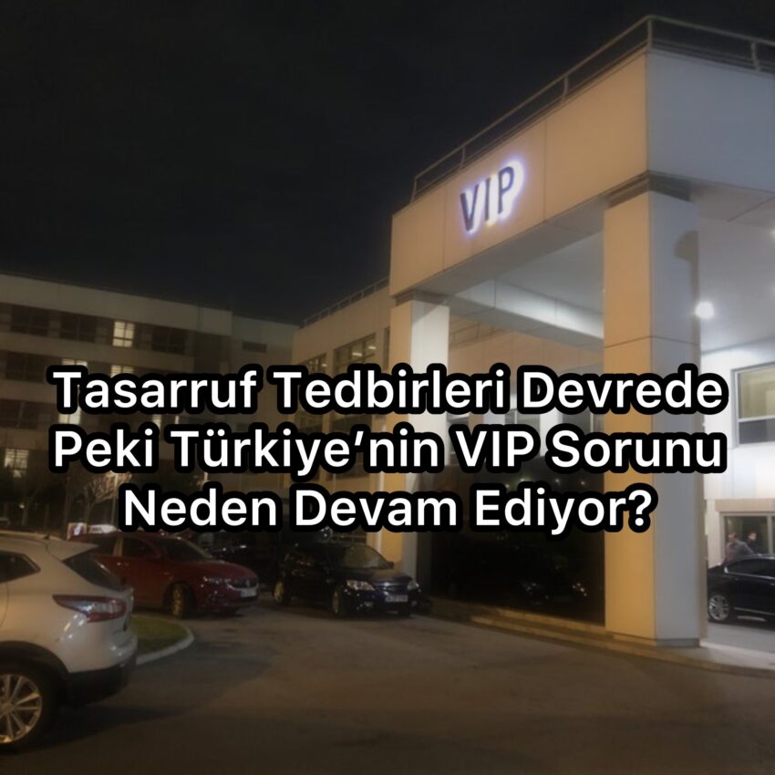 Tasarruf Tedbirleri Devrede Peki Türkiye’nin VIP Sorunu Neden Devam Ediyor?