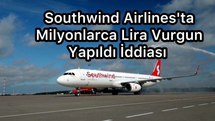 Southwind Airlines’ta Milyonlarca Lira Vurgun Yapıldı İddiası