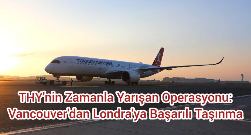 THY’nin Zamanla Yarışan Operasyonu: Vancouver’dan Londra’ya Başarılı Taşınma